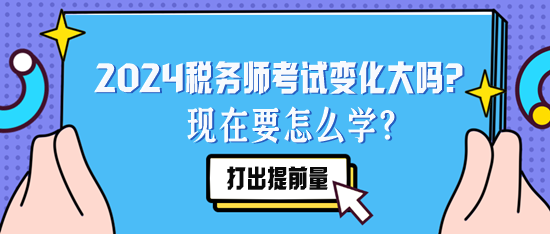 2024税务师考试变化大吗？现在要怎么学？要听去年的课么？