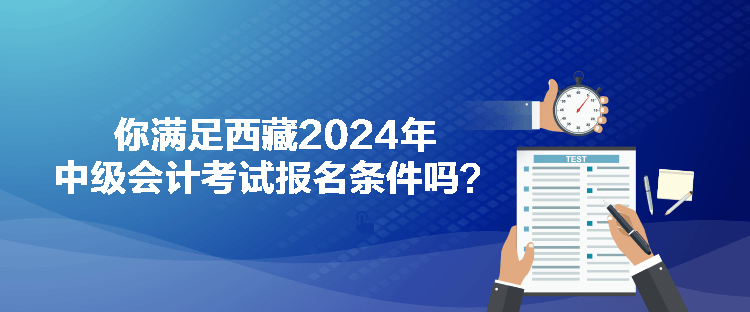 你满足西藏2024年中级会计考试报名条件吗？