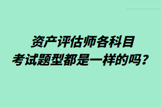 资产评估师各科目考试题型都是一样的吗？