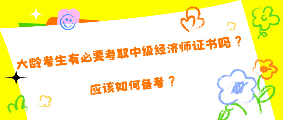 大龄考生有必要考取中级经济师证书吗?应该如何备考? 大龄考生有必要考取中级经济师证书吗?应该如何备考?