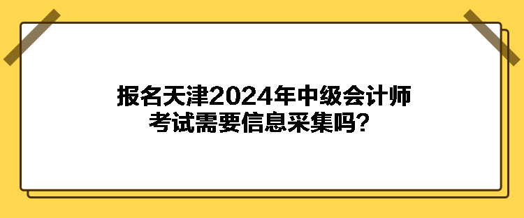 报名天津2024年中级会计师考试需要信息采集吗？