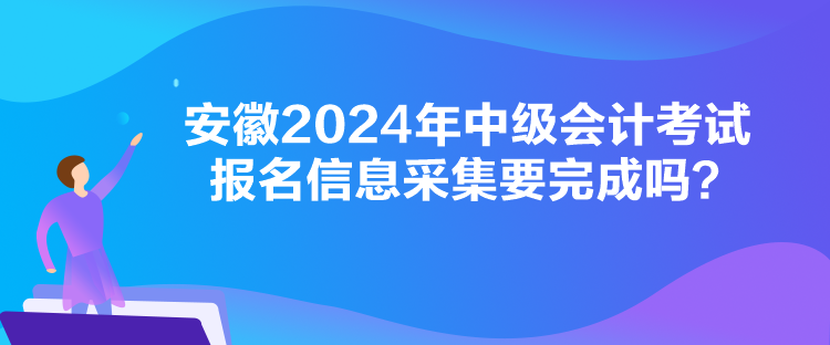 安徽2024年中级会计考试报名信息采集要完成吗？
