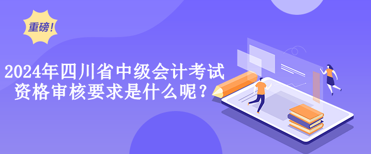 2024年四川省中级会计考试资格审核要求是什么呢？