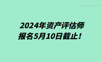 提醒！2024年资产评估师报名5月10日截止！