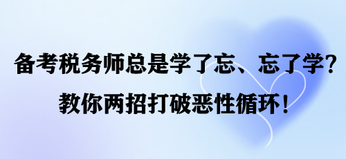 备考税务师总是学了忘、忘了学？教你两招打破恶性循环！