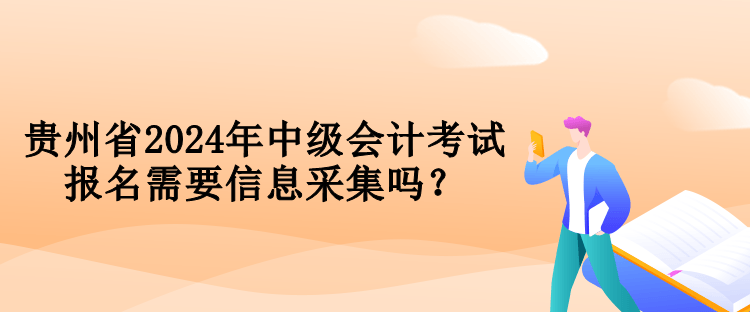 贵州省2024年中级会计考试报名需要信息采集吗？