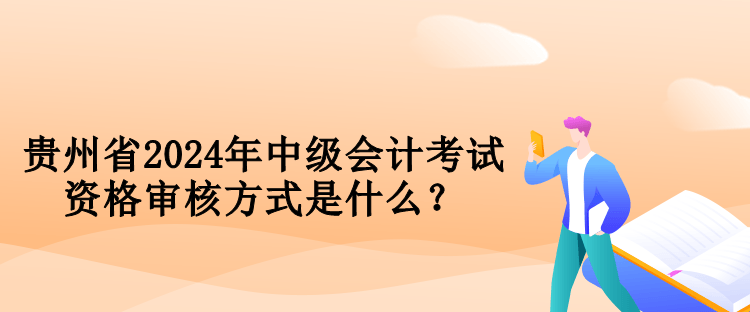 贵州省2024年中级会计考试资格审核方式是什么？