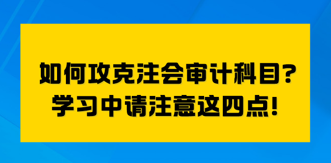 如何攻克注会审计科目？学习中请注意这四点！