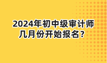 2024年初中级审计师几月份开始报名？