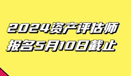 2024资产评估师报名5月10日截止！