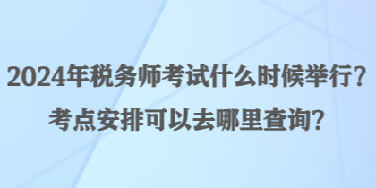 2024年税务师考试什么时候举行？考点安排可以去哪里查询？