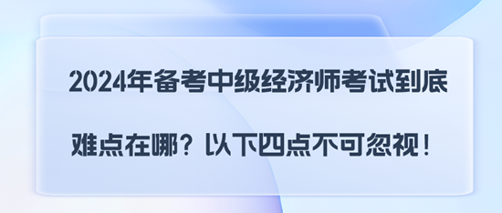 2024年备考中级经济师考试到底难点在哪？以下四点不可忽视！