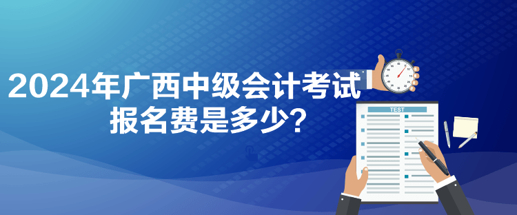 2024年广西中级会计考试报名费是多少？