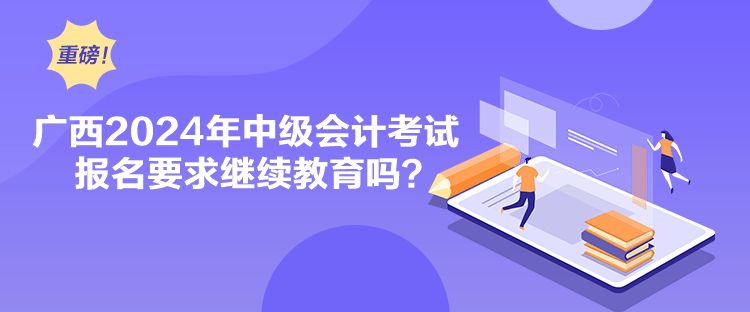 广西2024年中级会计考试报名要求继续教育吗？