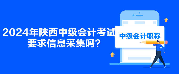 2024年陕西中级会计考试要求信息采集吗？