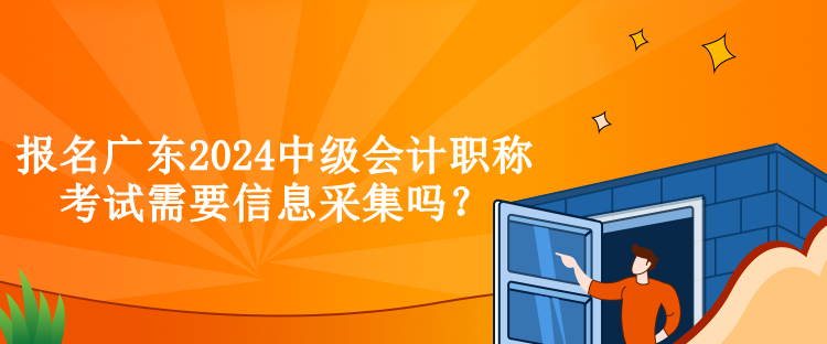 报名广东2024中级会计职称考试需要信息采集吗？
