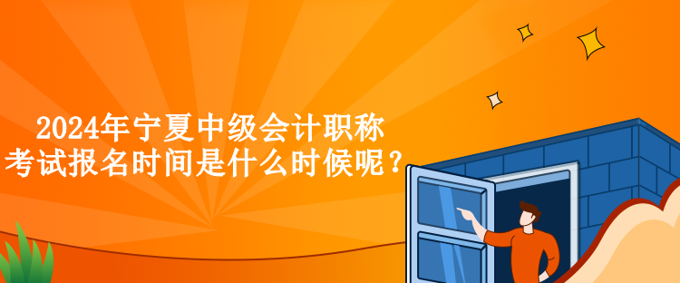 2024年宁夏中级会计职称考试报名时间是什么时候呢？