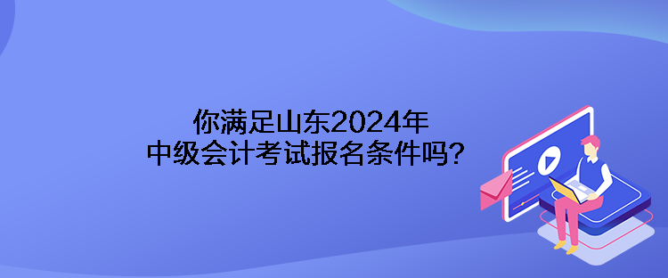 你满足山东2024年中级会计考试报名条件吗？