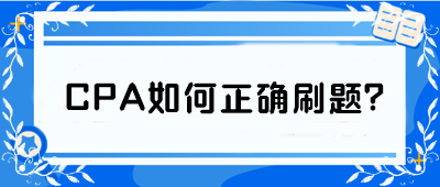 CPA如何正确刷题？从学渣到学霸 你只差这篇攻略！