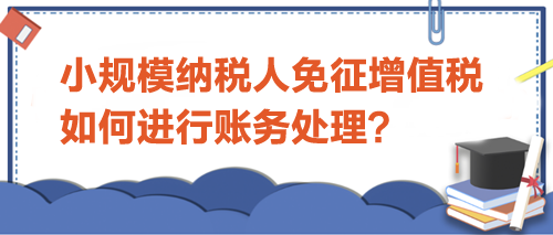 小规模纳税人免征增值税如何进行账务处理？