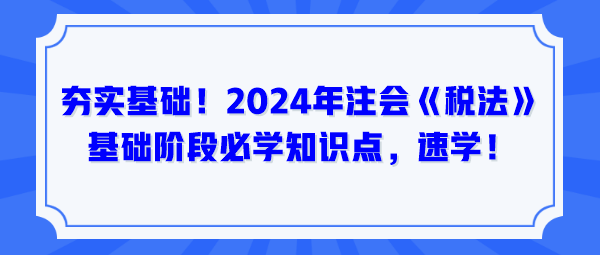 夯实基础！2024年注会《税法》基础阶段必学知识点，速学！