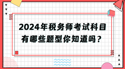 2024年税务师考试科目有哪些题型你知道吗？