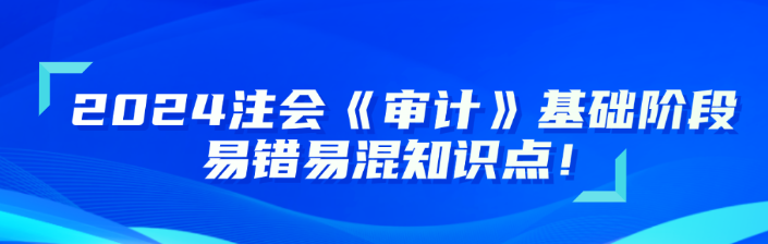 2024注会《审计》基础阶段易错易混知识点更新！