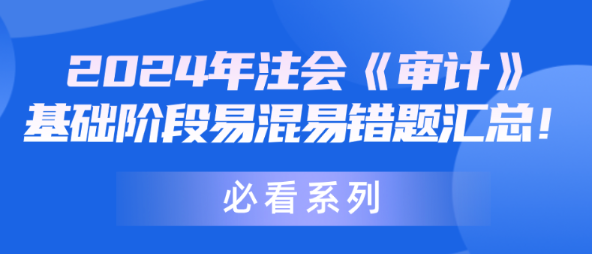 【必看系列】2024年注会《审计》基础阶段易混易错题汇总！