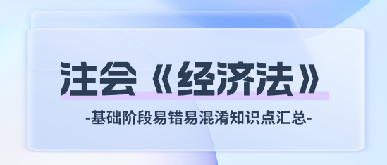 2024注会《经济法》基础阶段易错易混淆知识点汇总！
