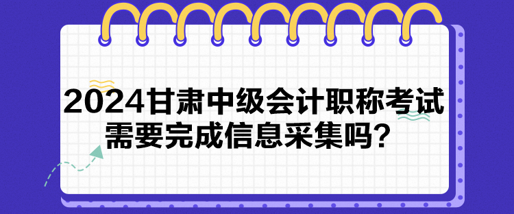 2024甘肃中级会计职称考试需要完成信息采集吗？