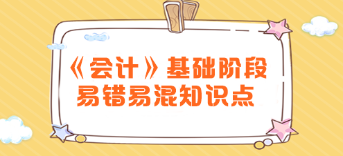 2024年注会《会计》基础阶段易错易混知识点