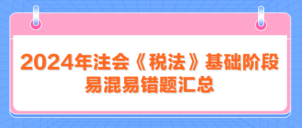 2024年注会《税法》基础阶段易混易错题汇总