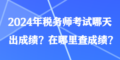 2024年税务师考试哪天出成绩？在哪里查成绩？