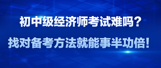 初中级经济师考试难吗？找对备考方法就能事半功倍！