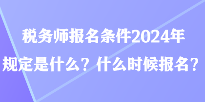 税务师报名条件2024年规定是什么？什么时候报名？