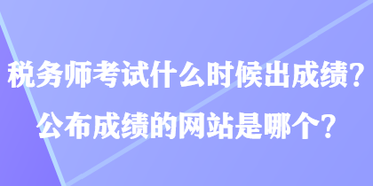 税务师考试什么时候出成绩？公布成绩的网站是哪个？