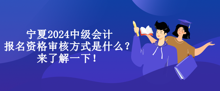 宁夏2024中级会计报名资格审核方式是什么？来了解一下！