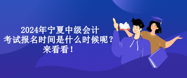 2024年宁夏中级会计考试报名时间是什么时候呢？来看看！