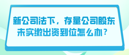 新公司法下，存量公司股东未实缴出资到位怎么办？