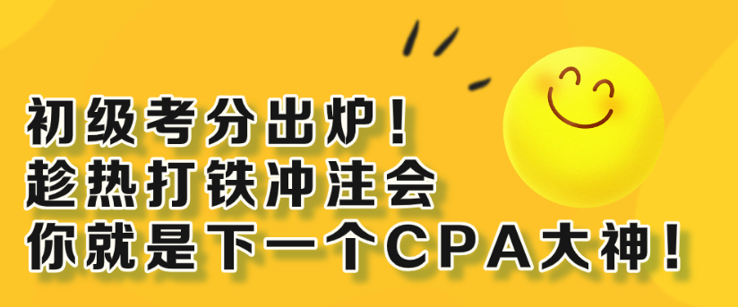 初级考分出炉！趁热打铁冲注会 你就是下一个CPA大神！