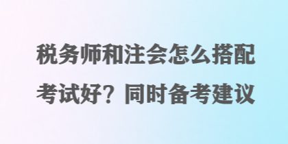 税务师和注会怎么搭配考试好？同时备考建议
