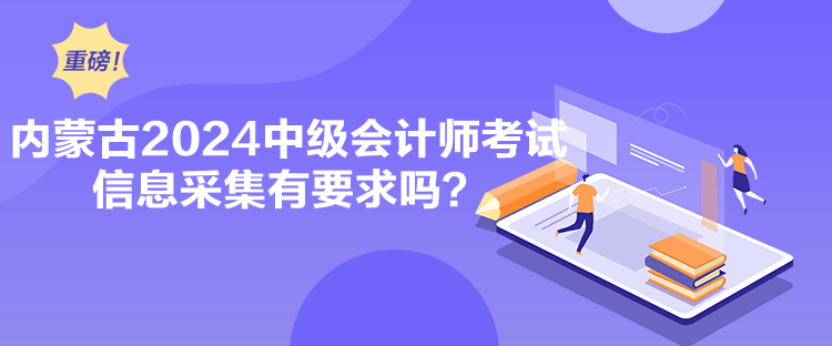 内蒙古2024中级会计师考试信息采集有要求吗？