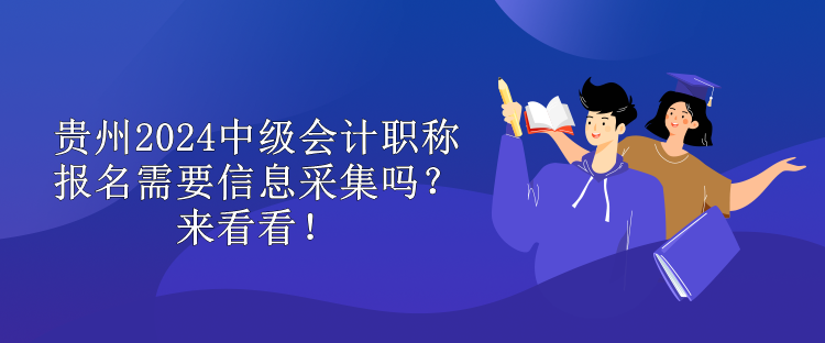 贵州2024中级会计职称报名需要信息采集吗？来看看！