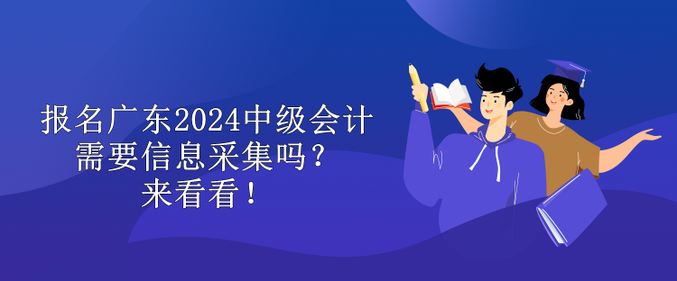 报名广东2024中级会计需要信息采集吗？来看看！