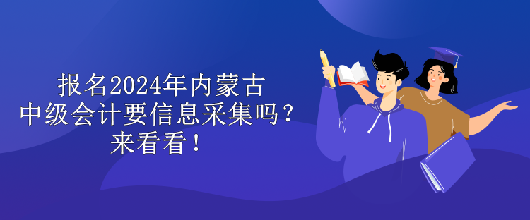 报名2024年内蒙古中级会计要信息采集吗？来看看！