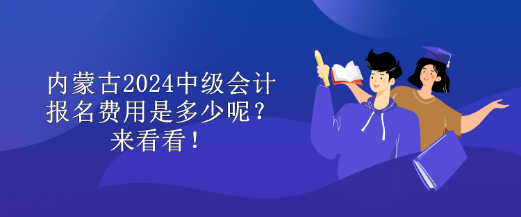 内蒙古2024中级会计报名费用是多少呢？来看看！
