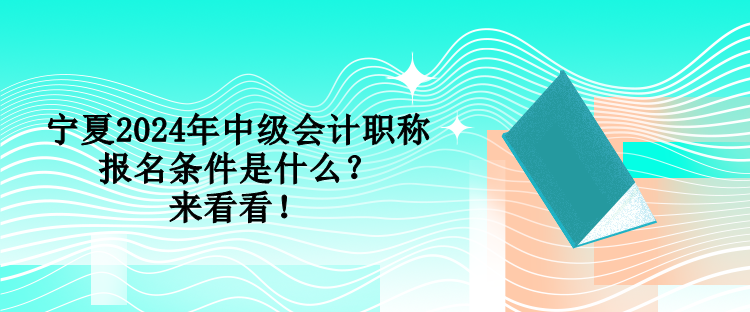 宁夏2024年中级会计职称报名条件是什么？来看看！