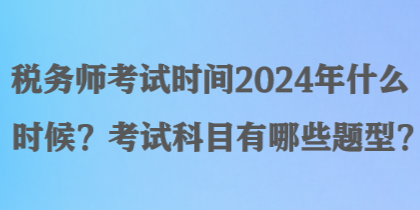税务师考试时间2024年什么时候？考试科目有哪些题型？