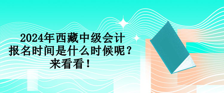 2024年西藏中级会计报名时间是什么时候呢？来看看！