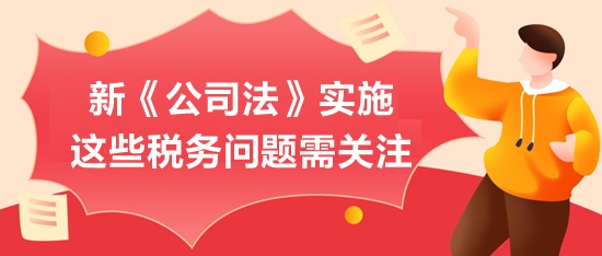 新《公司法》实施，这些税务问题需关注